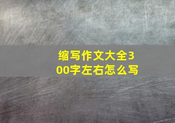 缩写作文大全300字左右怎么写