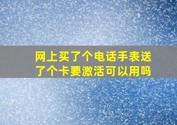 网上买了个电话手表送了个卡要激活可以用吗