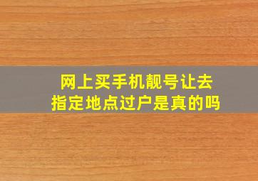 网上买手机靓号让去指定地点过户是真的吗