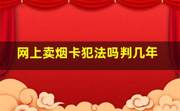 网上卖烟卡犯法吗判几年