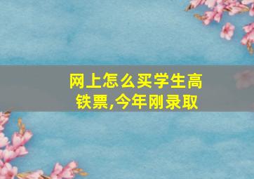 网上怎么买学生高铁票,今年刚录取