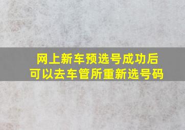 网上新车预选号成功后可以去车管所重新选号码