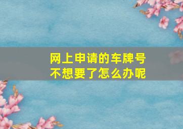 网上申请的车牌号不想要了怎么办呢