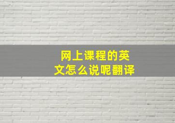 网上课程的英文怎么说呢翻译