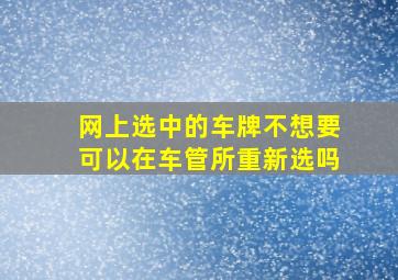 网上选中的车牌不想要可以在车管所重新选吗