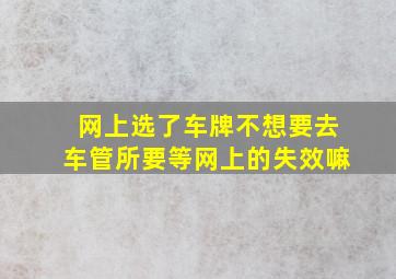 网上选了车牌不想要去车管所要等网上的失效嘛