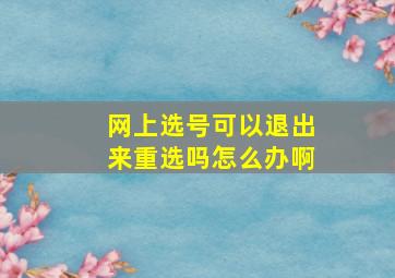 网上选号可以退出来重选吗怎么办啊