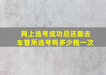 网上选号成功后还能去车管所选号吗多少钱一次