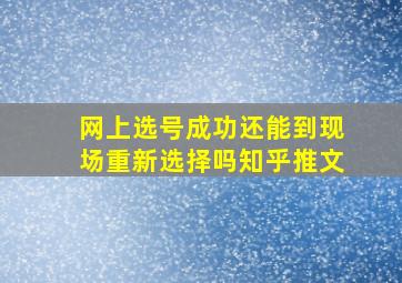 网上选号成功还能到现场重新选择吗知乎推文