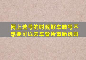 网上选号的时候好车牌号不想要可以去车管所重新选吗