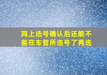 网上选号确认后还能不能在车管所选号了再选