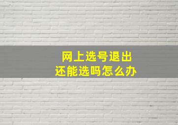 网上选号退出还能选吗怎么办