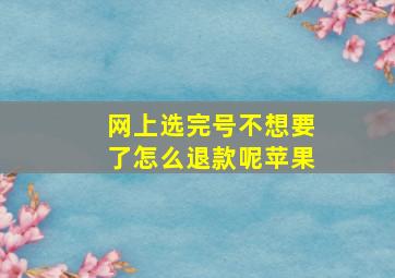 网上选完号不想要了怎么退款呢苹果