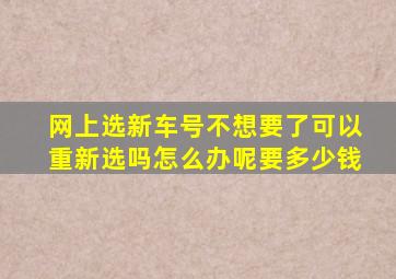 网上选新车号不想要了可以重新选吗怎么办呢要多少钱