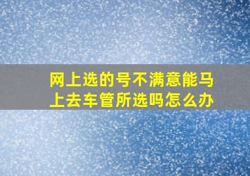 网上选的号不满意能马上去车管所选吗怎么办