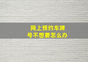 网上预约车牌号不想要怎么办