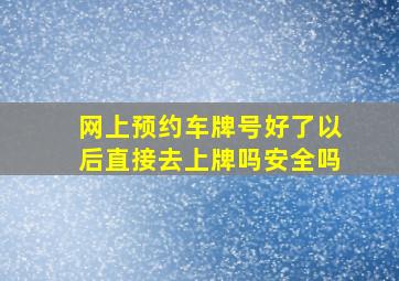 网上预约车牌号好了以后直接去上牌吗安全吗