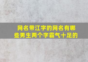 网名带江字的网名有哪些男生两个字霸气十足的