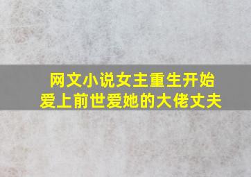 网文小说女主重生开始爱上前世爱她的大佬丈夫