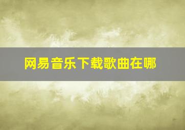 网易音乐下载歌曲在哪