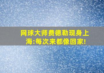 网球大师费德勒现身上海:每次来都像回家!