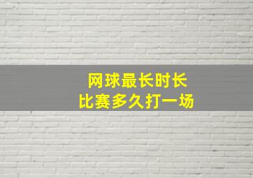 网球最长时长比赛多久打一场