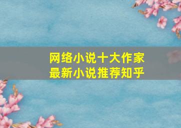 网络小说十大作家最新小说推荐知乎