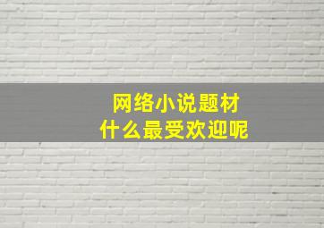 网络小说题材什么最受欢迎呢