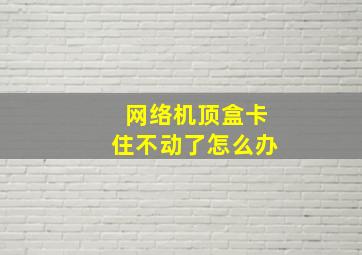 网络机顶盒卡住不动了怎么办