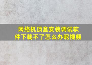 网络机顶盒安装调试软件下载不了怎么办呢视频