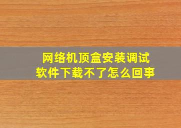 网络机顶盒安装调试软件下载不了怎么回事