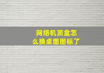 网络机顶盒怎么换桌面图标了