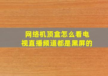 网络机顶盒怎么看电视直播频道都是黑屏的