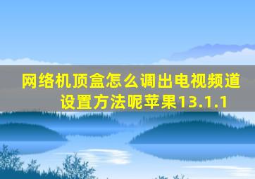 网络机顶盒怎么调出电视频道设置方法呢苹果13.1.1