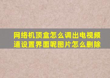 网络机顶盒怎么调出电视频道设置界面呢图片怎么删除