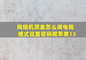 网络机顶盒怎么调电视模式设置密码呢苹果13