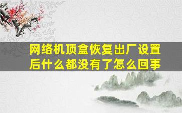 网络机顶盒恢复出厂设置后什么都没有了怎么回事