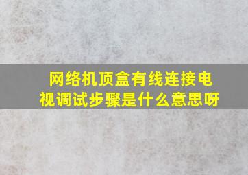 网络机顶盒有线连接电视调试步骤是什么意思呀