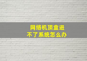 网络机顶盒进不了系统怎么办