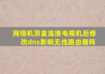 网络机顶盒连接电视机后修改dns影响无线路由器吗