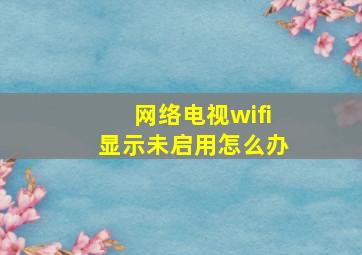 网络电视wifi显示未启用怎么办