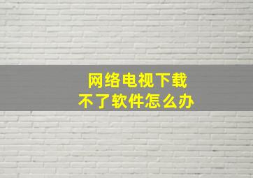 网络电视下载不了软件怎么办