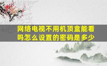 网络电视不用机顶盒能看吗怎么设置的密码是多少