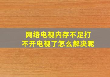 网络电视内存不足打不开电视了怎么解决呢