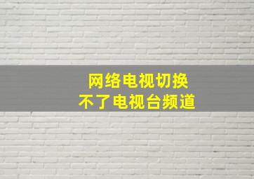 网络电视切换不了电视台频道