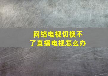 网络电视切换不了直播电视怎么办