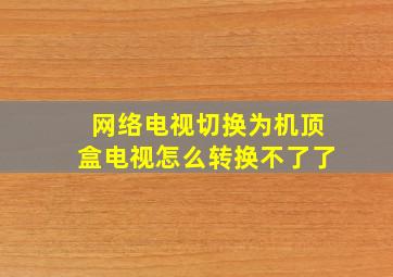 网络电视切换为机顶盒电视怎么转换不了了