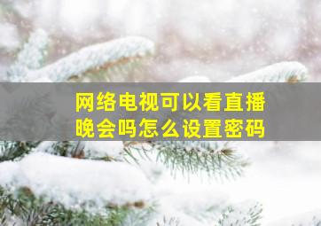 网络电视可以看直播晚会吗怎么设置密码