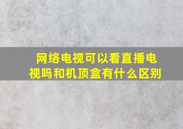 网络电视可以看直播电视吗和机顶盒有什么区别