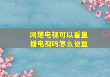 网络电视可以看直播电视吗怎么设置